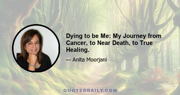 Dying to be Me: My Journey from Cancer, to Near Death, to True Healing.