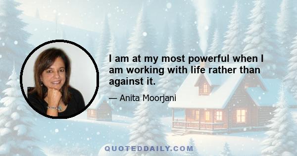 I am at my most powerful when I am working with life rather than against it.