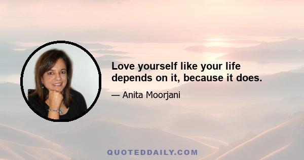 Love yourself like your life depends on it, because it does.