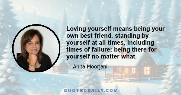 Loving yourself means being your own best friend, standing by yourself at all times, including times of failure; being there for yourself no matter what.