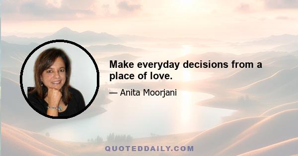 Make everyday decisions from a place of love.