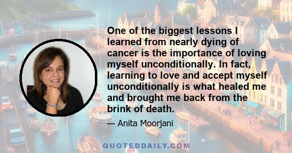 One of the biggest lessons I learned from nearly dying of cancer is the importance of loving myself unconditionally. In fact, learning to love and accept myself unconditionally is what healed me and brought me back from 