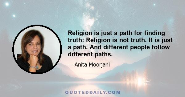 Religion is just a path for finding truth: Religion is not truth. It is just a path. And different people follow different paths.