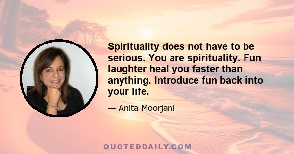 Spirituality does not have to be serious. You are spirituality. Fun laughter heal you faster than anything. Introduce fun back into your life.