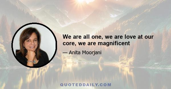 We are all one, we are love at our core, we are magnificent