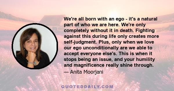 We're all born with an ego - it's a natural part of who we are here. We're only completely without it in death. Fighting against this during life only creates more self-judgment. Plus, only when we love our ego