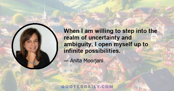 When I am willing to step into the realm of uncertainty and ambiguity, I open myself up to infinite possibilities.