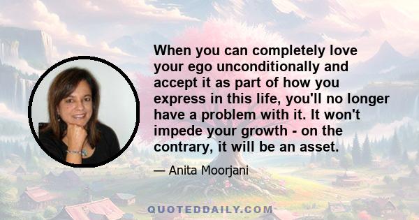 When you can completely love your ego unconditionally and accept it as part of how you express in this life, you'll no longer have a problem with it. It won't impede your growth - on the contrary, it will be an asset.