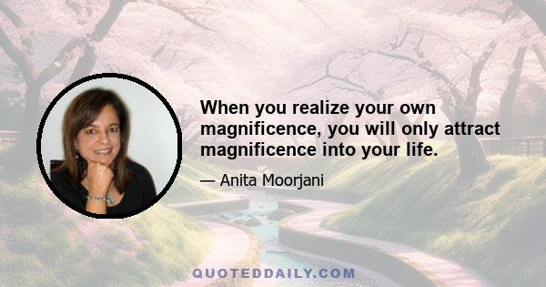 When you realize your own magnificence, you will only attract magnificence into your life.