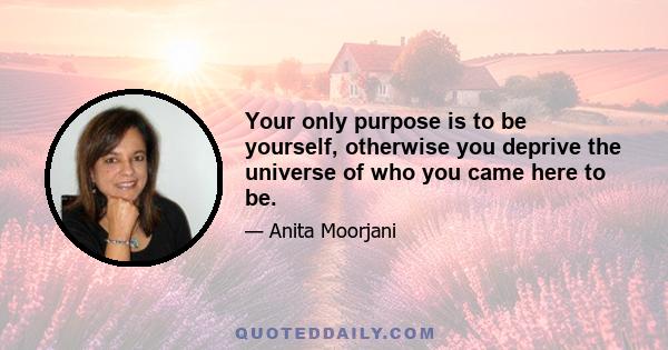 Your only purpose is to be yourself, otherwise you deprive the universe of who you came here to be.