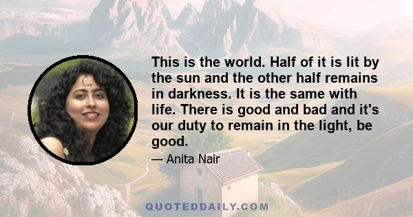 This is the world. Half of it is lit by the sun and the other half remains in darkness. It is the same with life. There is good and bad and it's our duty to remain in the light, be good.