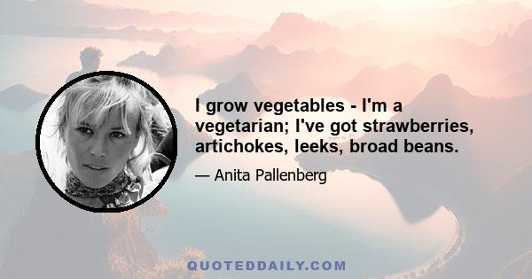 I grow vegetables - I'm a vegetarian; I've got strawberries, artichokes, leeks, broad beans.