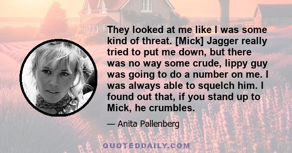 They looked at me like I was some kind of threat. [Mick] Jagger really tried to put me down, but there was no way some crude, lippy guy was going to do a number on me. I was always able to squelch him. I found out that, 