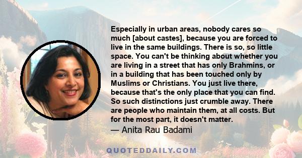 Especially in urban areas, nobody cares so much [about castes], because you are forced to live in the same buildings. There is so, so little space. You can't be thinking about whether you are living in a street that has 