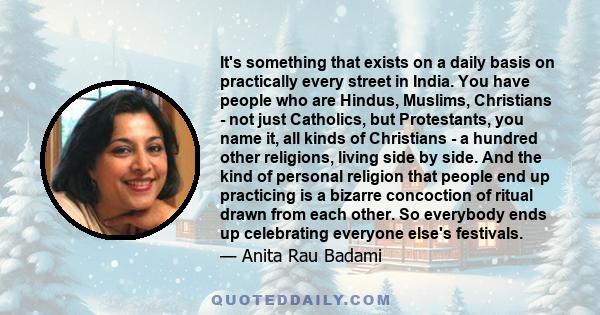 It's something that exists on a daily basis on practically every street in India. You have people who are Hindus, Muslims, Christians - not just Catholics, but Protestants, you name it, all kinds of Christians - a