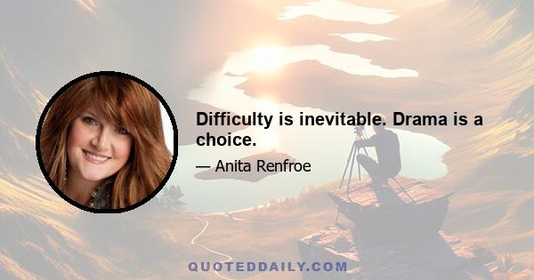 Difficulty is inevitable. Drama is a choice.