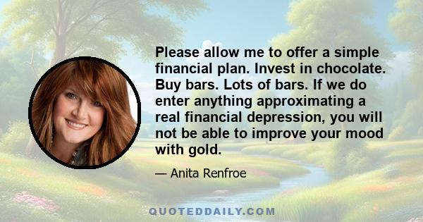 Please allow me to offer a simple financial plan. Invest in chocolate. Buy bars. Lots of bars. If we do enter anything approximating a real financial depression, you will not be able to improve your mood with gold.