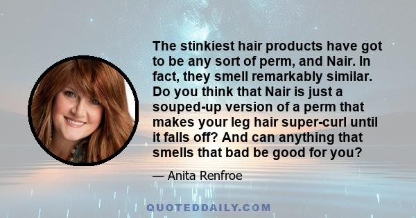 The stinkiest hair products have got to be any sort of perm, and Nair. In fact, they smell remarkably similar. Do you think that Nair is just a souped-up version of a perm that makes your leg hair super-curl until it