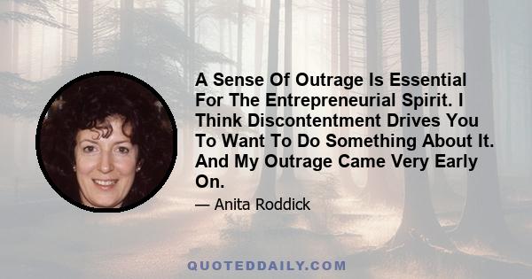 A Sense Of Outrage Is Essential For The Entrepreneurial Spirit. I Think Discontentment Drives You To Want To Do Something About It. And My Outrage Came Very Early On.