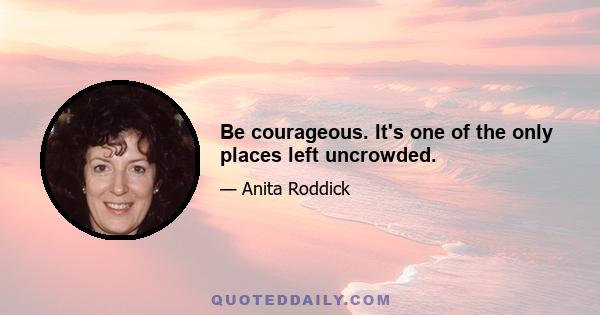 Be courageous. It's one of the only places left uncrowded.