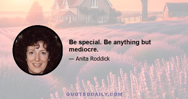 Be special. Be anything but mediocre.