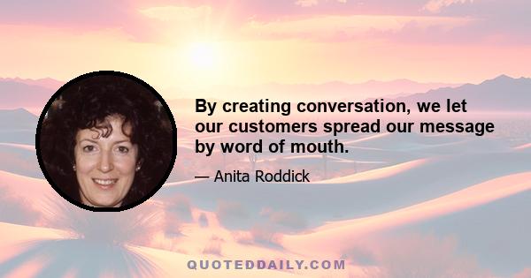 By creating conversation, we let our customers spread our message by word of mouth.