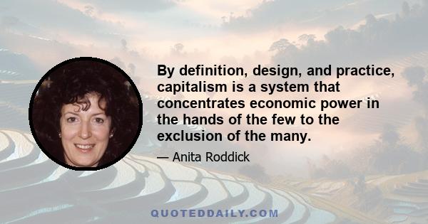 By definition, design, and practice, capitalism is a system that concentrates economic power in the hands of the few to the exclusion of the many.