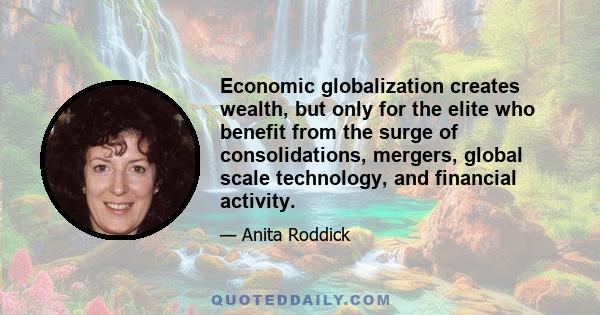 Economic globalization creates wealth, but only for the elite who benefit from the surge of consolidations, mergers, global scale technology, and financial activity.