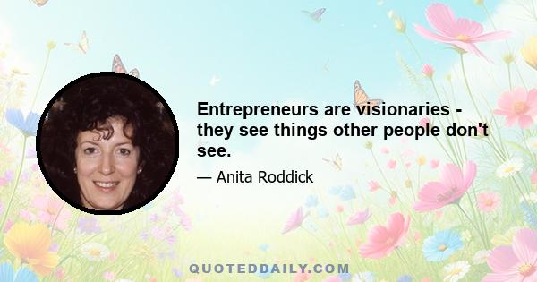 Entrepreneurs are visionaries - they see things other people don't see.