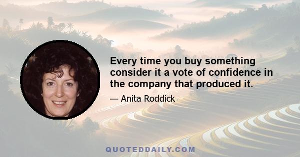 Every time you buy something consider it a vote of confidence in the company that produced it.