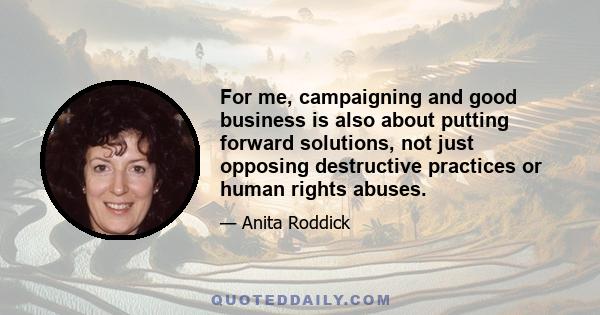 For me, campaigning and good business is also about putting forward solutions, not just opposing destructive practices or human rights abuses.