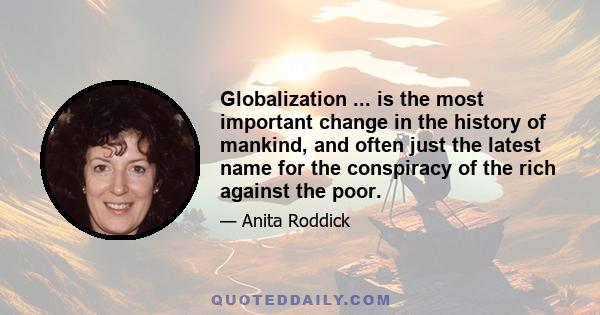 Globalization ... is the most important change in the history of mankind, and often just the latest name for the conspiracy of the rich against the poor.