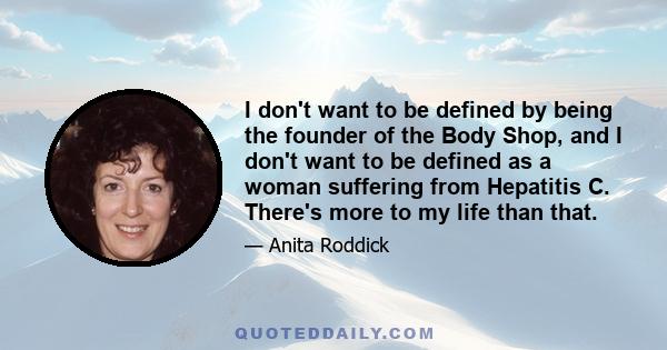 I don't want to be defined by being the founder of the Body Shop, and I don't want to be defined as a woman suffering from Hepatitis C. There's more to my life than that.