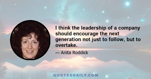 I think the leadership of a company should encourage the next generation not just to follow, but to overtake.