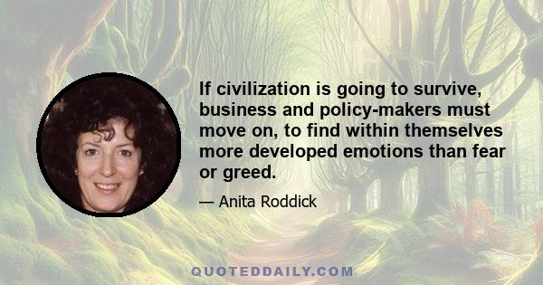 If civilization is going to survive, business and policy-makers must move on, to find within themselves more developed emotions than fear or greed.