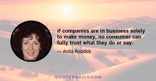 if companies are in business solely to make money, no consumer can fully trust what they do or say.