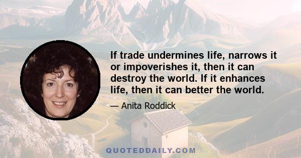 If trade undermines life, narrows it or impoverishes it, then it can destroy the world. If it enhances life, then it can better the world.