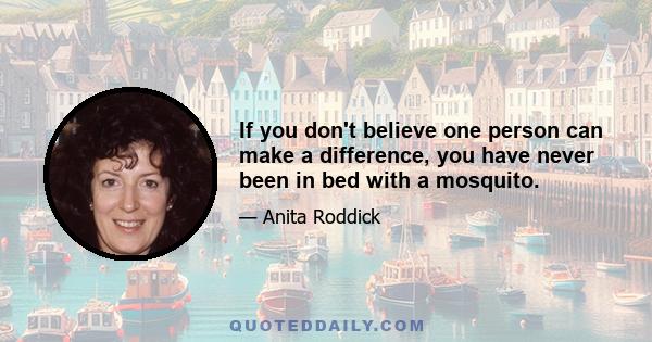 If you don't believe one person can make a difference, you have never been in bed with a mosquito.