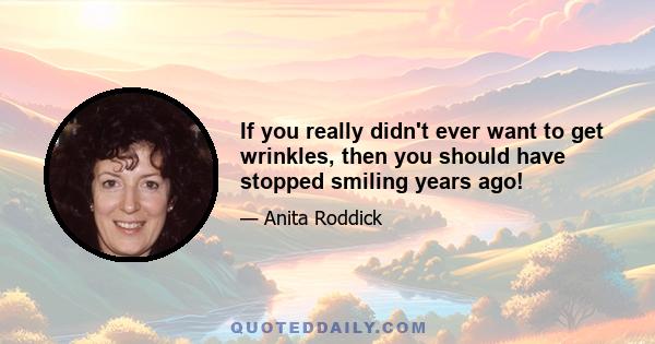 If you really didn't ever want to get wrinkles, then you should have stopped smiling years ago!