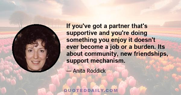 If you've got a partner that's supportive and you're doing something you enjoy it doesn't ever become a job or a burden. Its about community, new friendships, support mechanism.