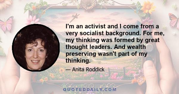 I'm an activist and I come from a very socialist background. For me, my thinking was formed by great thought leaders. And wealth preserving wasn't part of my thinking.