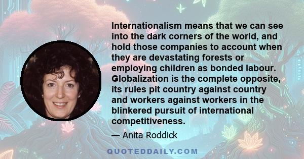 Internationalism means that we can see into the dark corners of the world, and hold those companies to account when they are devastating forests or employing children as bonded labour. Globalization is the complete