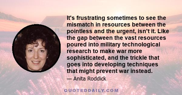 It's frustrating sometimes to see the mismatch in resources between the pointless and the urgent, isn't it. Like the gap between the vast resources poured into military technological research to make war more