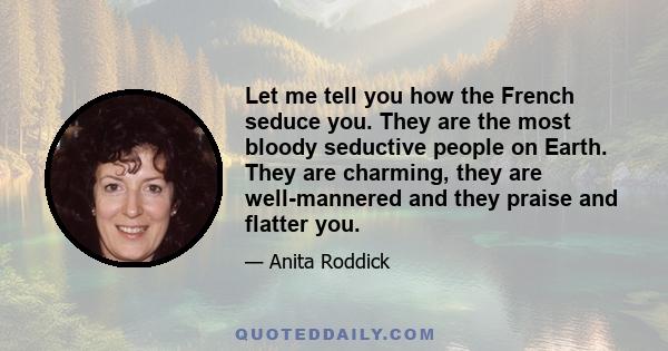 Let me tell you how the French seduce you. They are the most bloody seductive people on Earth. They are charming, they are well-mannered and they praise and flatter you.