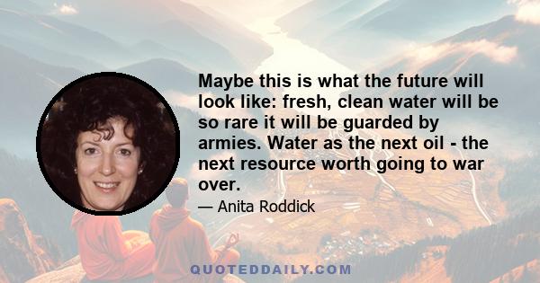 Maybe this is what the future will look like: fresh, clean water will be so rare it will be guarded by armies. Water as the next oil - the next resource worth going to war over.