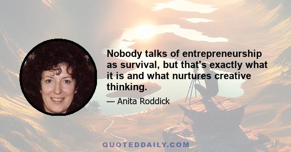 Nobody talks of entrepreneurship as survival, but that's exactly what it is and what nurtures creative thinking.