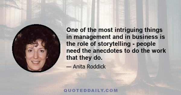 One of the most intriguing things in management and in business is the role of storytelling - people need the anecdotes to do the work that they do.