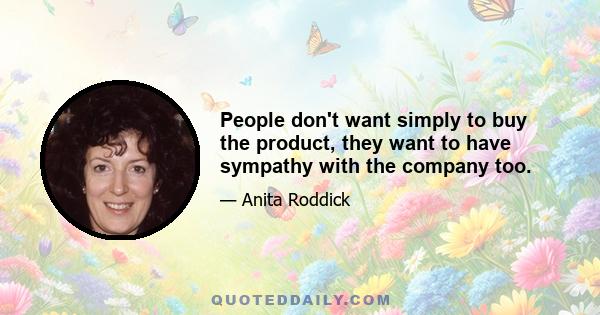 People don't want simply to buy the product, they want to have sympathy with the company too.