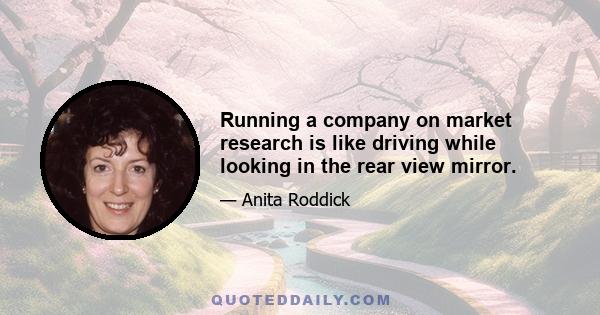 Running a company on market research is like driving while looking in the rear view mirror.