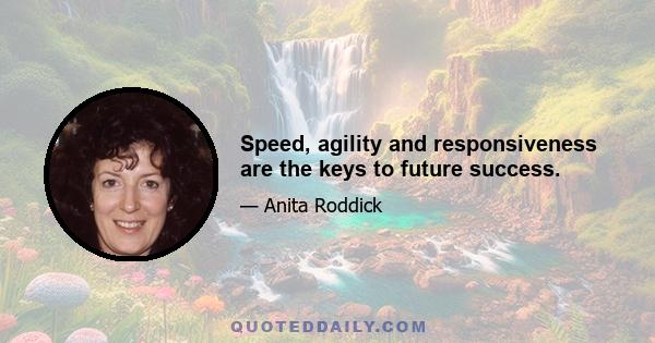 Speed, agility and responsiveness are the keys to future success.